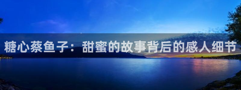 糖心vlog主演名字：糖心蔡鱼子：甜蜜的故事背后的感人细节