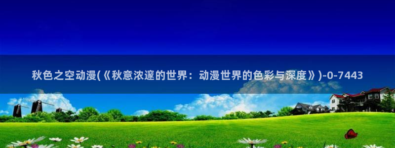 激情动漫：秋色之空动漫(《秋意浓邃的世界：动漫世界的色彩与深度》)